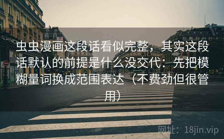 虫虫漫画这段话看似完整,其实这段话默认的前提是什么没交代:先把模糊量词换成范围表达(不费劲但很管用) 虫虫漫画这段话看似完整,其实这段话默认的前提是什么没交代:先把模糊量词换成范围表达(不费劲但很管用)