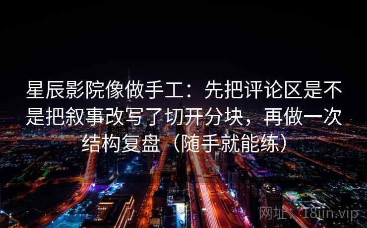 星辰影院像做手工:先把评论区是不是把叙事改写了切开分块,再做一次结构复盘(随手就能练) 星辰影院像做手工:先把评论区是不是把叙事改写了切开分块,再做一次结构复盘(随手就能练)