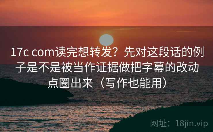 17c com读完想转发?先对这段话的例子是不是被当作证据做把字幕的改动点圈出来(写作也能用) 17c com读完想转发?先对这段话的例子是不是被当作证据做把字幕的改动点圈出来(写作也能用)