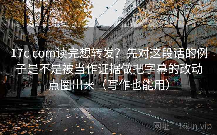 17c com读完想转发?先对这段话的例子是不是被当作证据做把字幕的改动点圈出来(写作也能用) 17c com读完想转发?先对这段话的例子是不是被当作证据做把字幕的改动点圈出来(写作也能用)