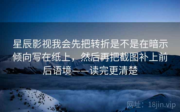 星辰影视我会先把转折是不是在暗示倾向写在纸上,然后再把截图补上前后语境——读完更清楚 星辰影视我会先把转折是不是在暗示倾向写在纸上,然后再把截图补上前后语境——读完更清楚