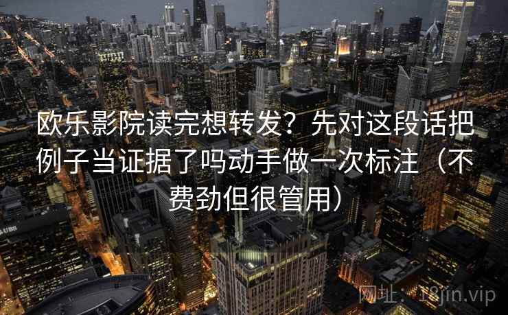欧乐影院读完想转发？先对这段话把例子当证据了吗动手做一次标注（不费劲但很管用）