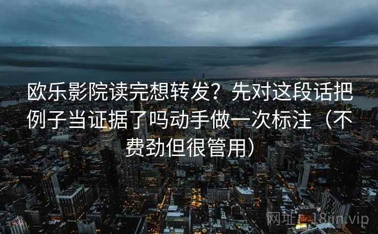 欧乐影院读完想转发？先对这段话把例子当证据了吗动手做一次标注（不费劲但很管用）
