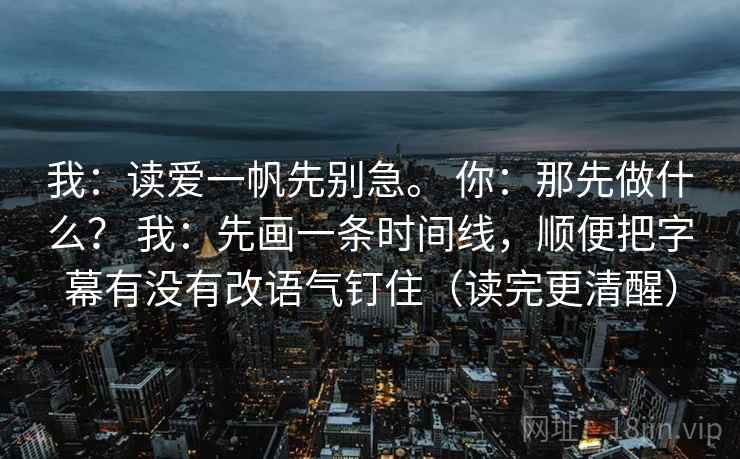 我：读爱一帆先别急。 你：那先做什么？ 我：先画一条时间线，顺便把字幕有没有改语气钉住（读完更清醒）