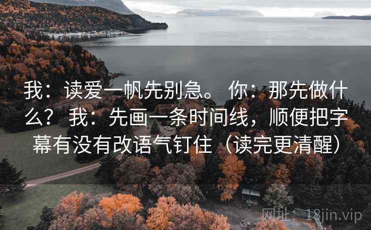 我：读爱一帆先别急。 你：那先做什么？ 我：先画一条时间线，顺便把字幕有没有改语气钉住（读完更清醒）