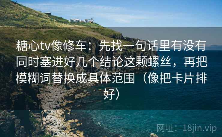 糖心tv像修车：先找一句话里有没有同时塞进好几个结论这颗螺丝，再把模糊词替换成具体范围（像把卡片排好）