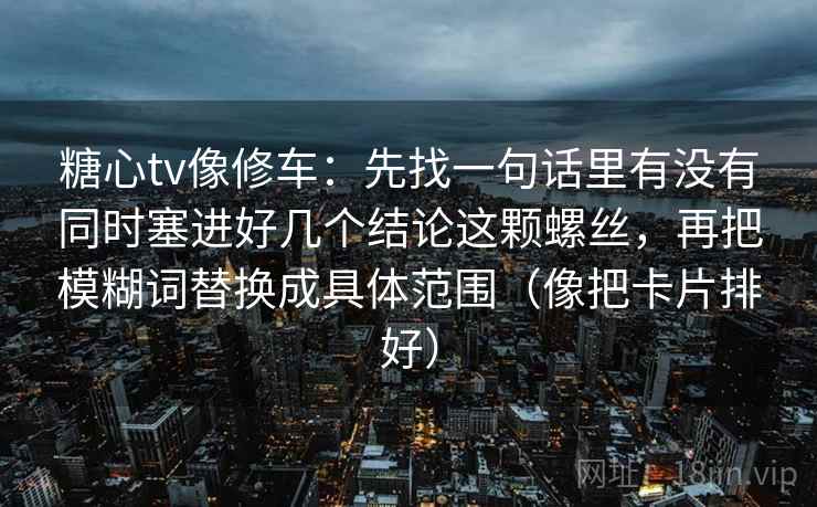 糖心tv像修车：先找一句话里有没有同时塞进好几个结论这颗螺丝，再把模糊词替换成具体范围（像把卡片排好）
