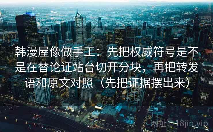 韩漫屋像做手工：先把权威符号是不是在替论证站台切开分块，再把转发语和原文对照（先把证据摆出来）