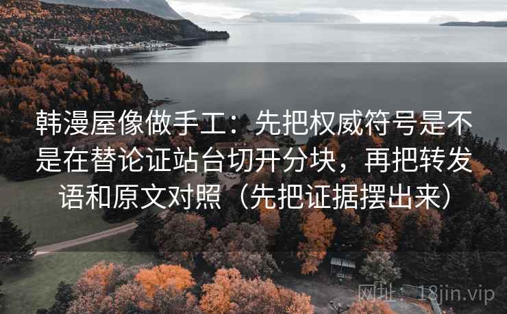 韩漫屋像做手工：先把权威符号是不是在替论证站台切开分块，再把转发语和原文对照（先把证据摆出来）