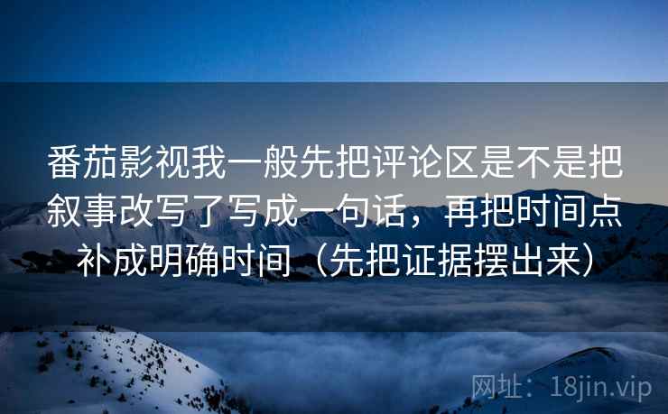 番茄影视我一般先把评论区是不是把叙事改写了写成一句话，再把时间点补成明确时间（先把证据摆出来）